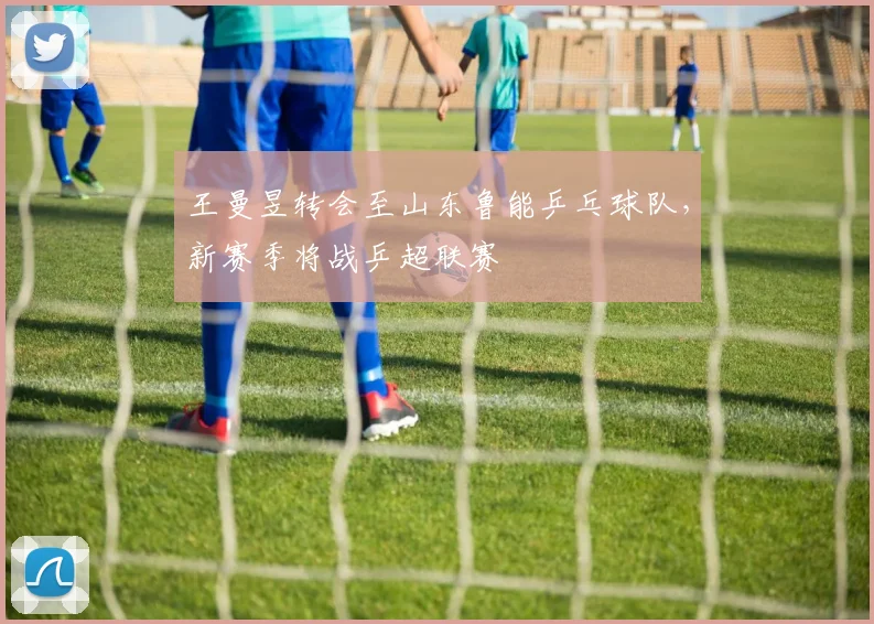 王曼昱转会至山东鲁能乒乓球队，新赛季将战乒超联赛